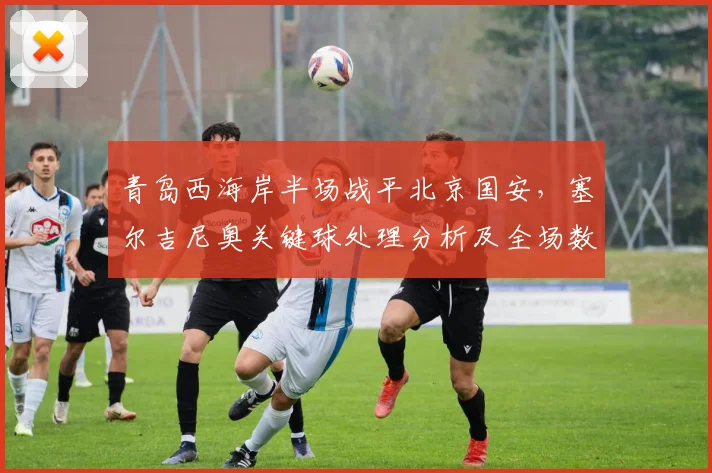 青岛西海岸半场战平北京国安，塞尔吉尼奥关键球处理分析及全场数据解读