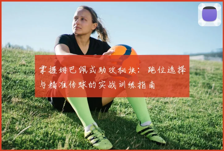 掌握姆巴佩式助攻秘诀:跑位选择与精准传球的实战训练指南