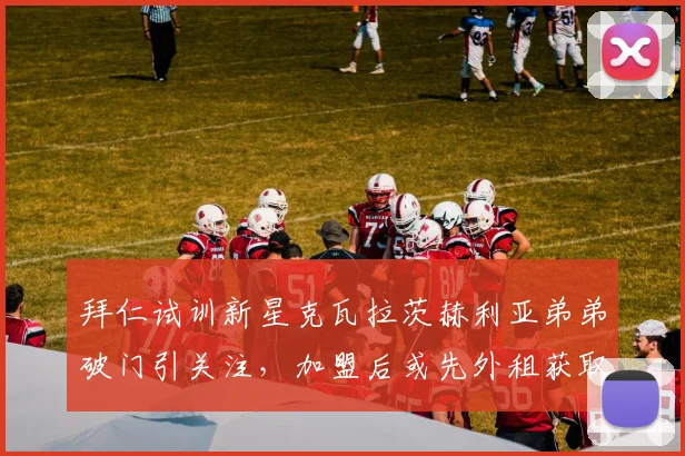 拜仁试训新星克瓦拉茨赫利亚弟弟破门引关注，加盟后或先外租获取经验