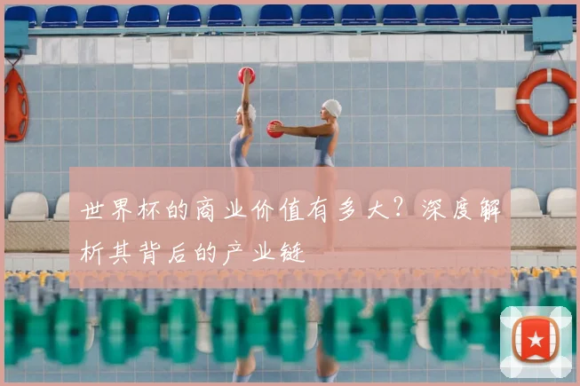 世界杯的商业价值有多大?深度解析其背后的产业链
