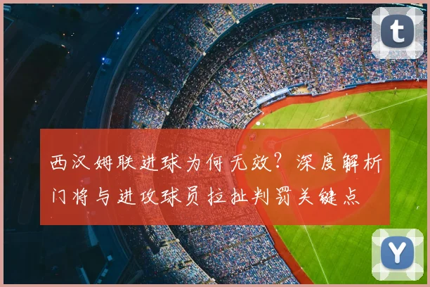 西汉姆联进球为何无效?深度解析门将与进攻球员拉扯判罚关键点