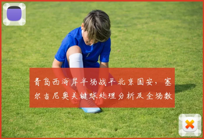 青岛西海岸半场战平北京国安,塞尔吉尼奥关键球处理分析及全场数据解读
