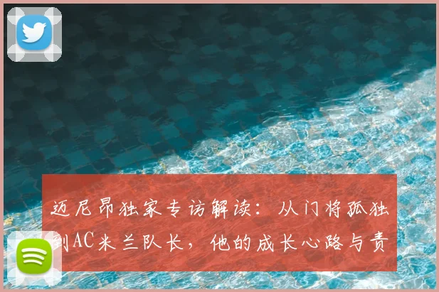 迈尼昂独家专访解读：从门将孤独到AC米兰队长，他的成长心路与责任担当