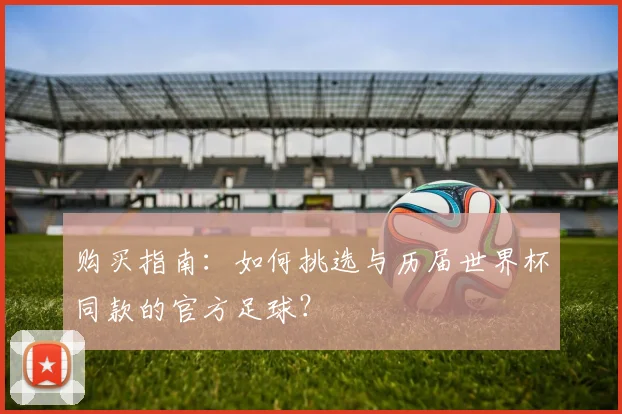 购买指南:如何挑选与历届世界杯同款的官方足球?