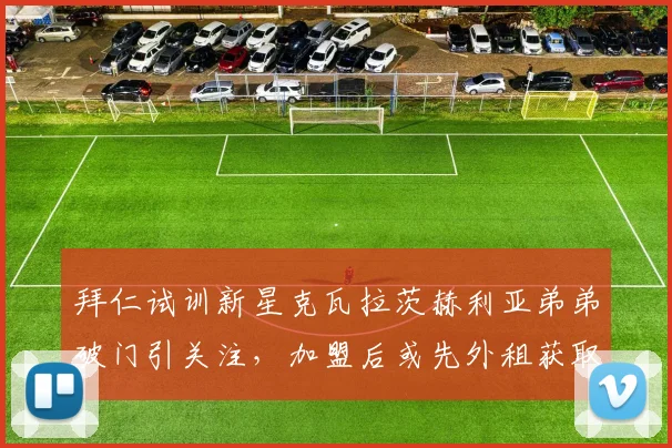 拜仁试训新星克瓦拉茨赫利亚弟弟破门引关注，加盟后或先外租获取经验
