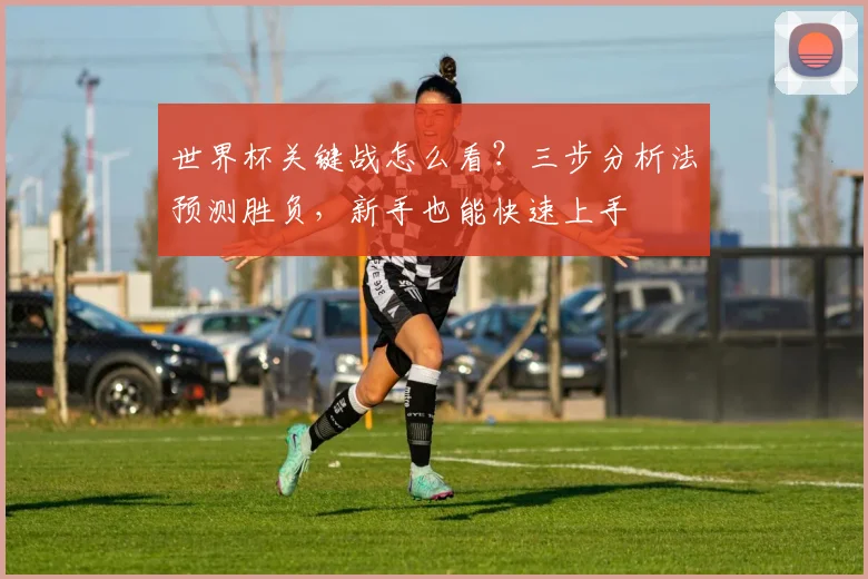 世界杯关键战怎么看？三步分析法预测胜负，新手也能快速上手