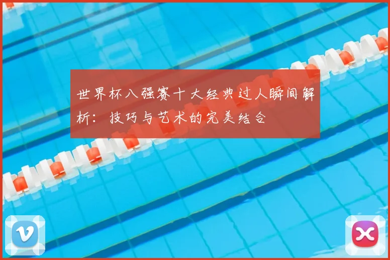 世界杯八强赛十大经典过人瞬间解析:技巧与艺术的完美结合