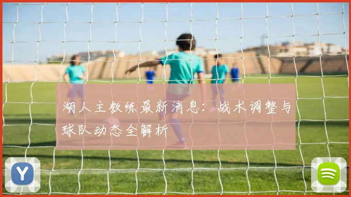 湖人主教练最新消息：战术调整与球队动态全解析