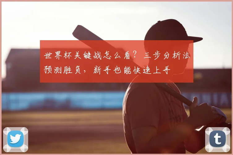 世界杯关键战怎么看？三步分析法预测胜负，新手也能快速上手