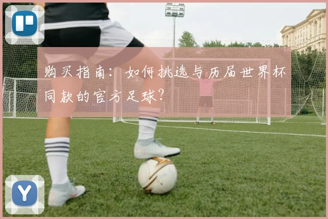 购买指南：如何挑选与历届世界杯同款的官方足球？